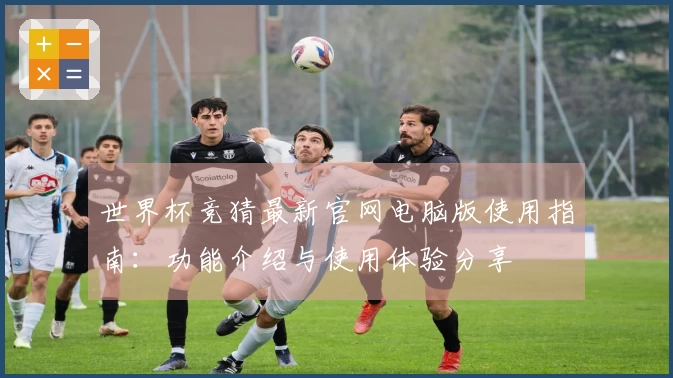 世界杯竞猜最新官网电脑版使用指南：功能介绍与使用体验分享