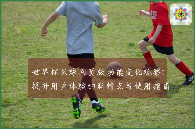 世界杯买球网页版功能变化观察：提升用户体验的新特点与使用指南