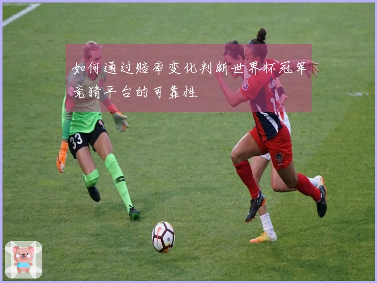 如何通过赔率变化判断世界杯冠军竞猜平台的可靠性