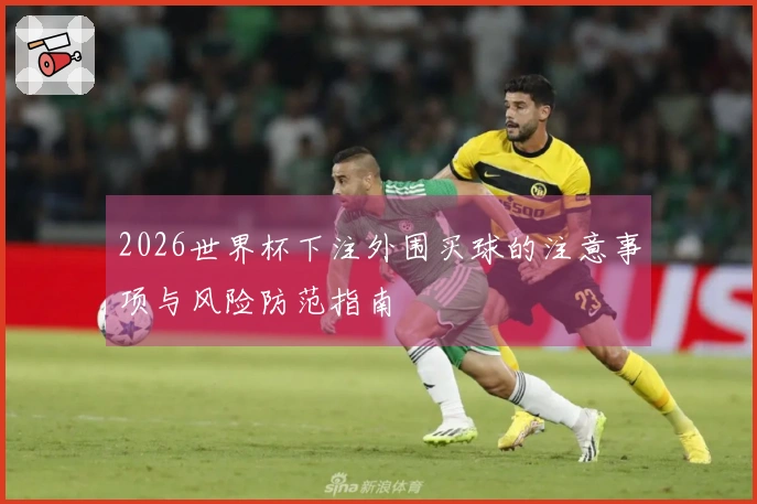 2026世界杯下注外围买球的注意事项与风险防范指南