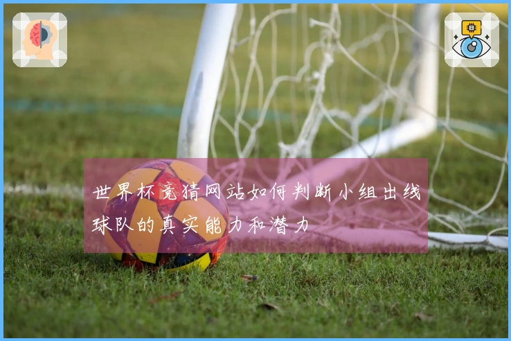 世界杯竞猜网站如何判断小组出线球队的真实能力和潜力