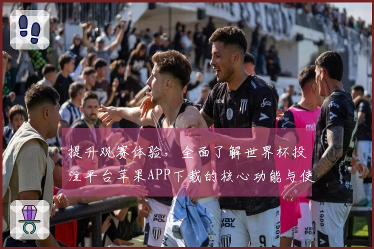提升观赛体验，全面了解世界杯投注平台苹果APP下载的核心功能与使用指南