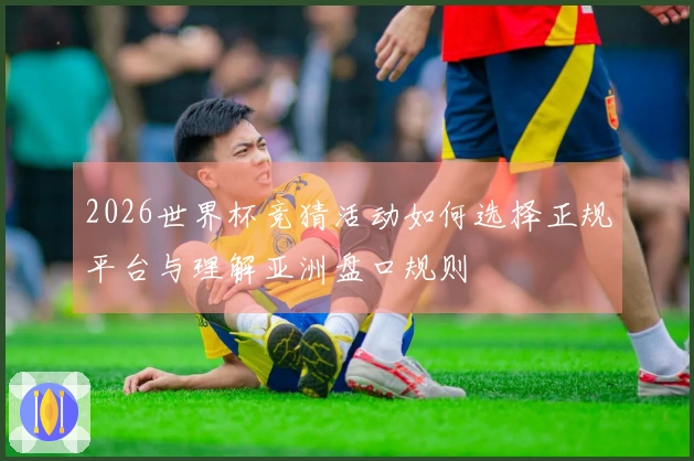 2026世界杯竞猜活动如何选择正规平台与理解亚洲盘口规则