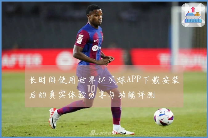 长时间使用世界杯买球APP下载安装后的真实体验分享与功能评测