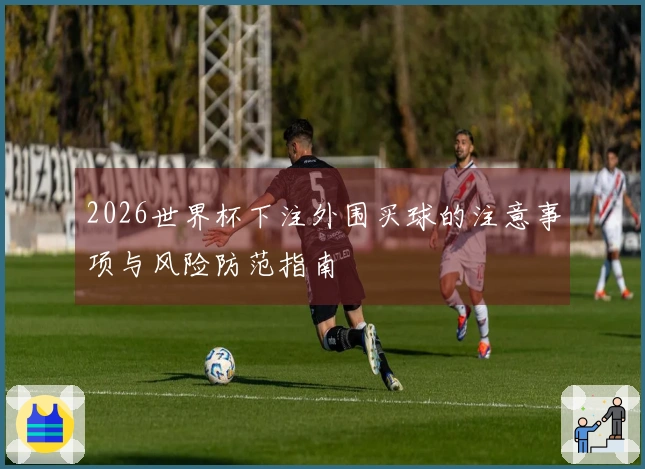 2026世界杯下注外围买球的注意事项与风险防范指南