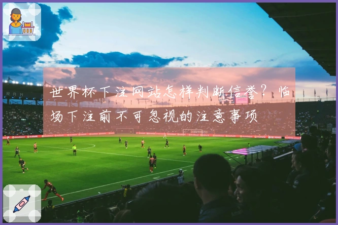 世界杯下注网站怎样判断信誉？临场下注前不可忽视的注意事项