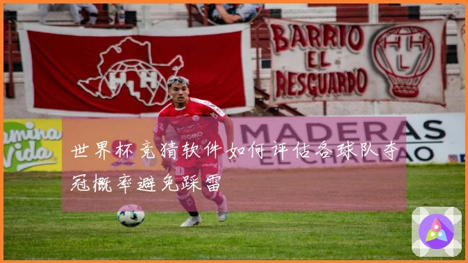 世界杯竞猜软件如何评估各球队夺冠概率避免踩雷