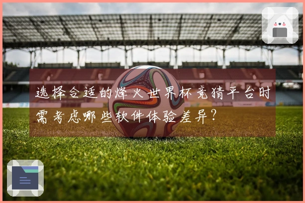 选择合适的烽火世界杯竞猜平台时需考虑哪些软件体验差异？