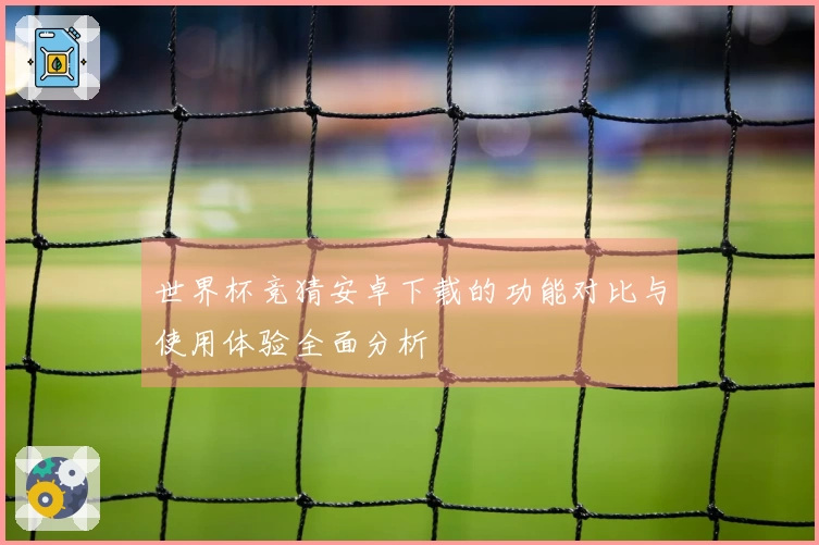 世界杯竞猜安卓下载的功能对比与使用体验全面分析