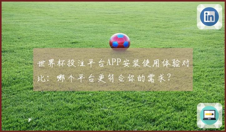 世界杯投注平台APP安装使用体验对比：哪个平台更符合你的需求？