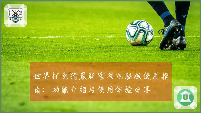 世界杯竞猜最新官网电脑版使用指南:功能介绍与使用体验分享