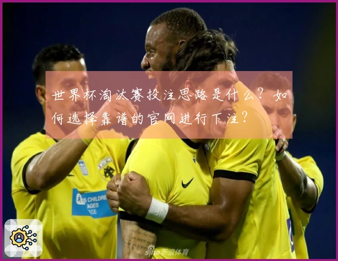 世界杯淘汰赛投注思路是什么？如何选择靠谱的官网进行下注？