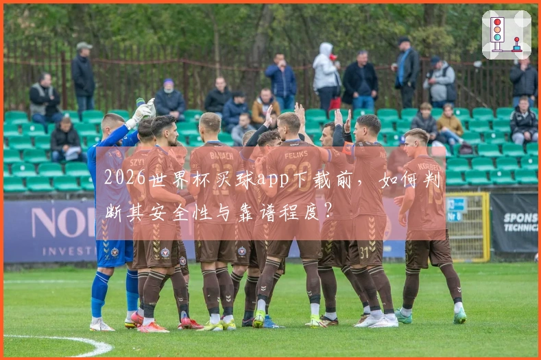 2026世界杯买球app下载前，如何判断其安全性与靠谱程度？