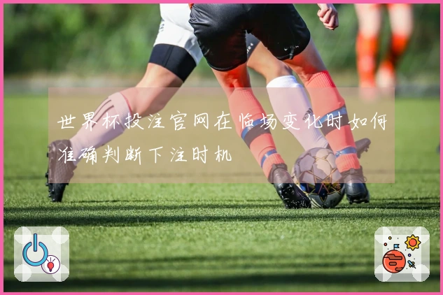 世界杯投注官网在临场变化时如何准确判断下注时机