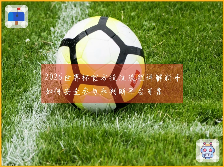 2026世界杯官方投注流程详解新手如何安全参与和判断平台可靠
