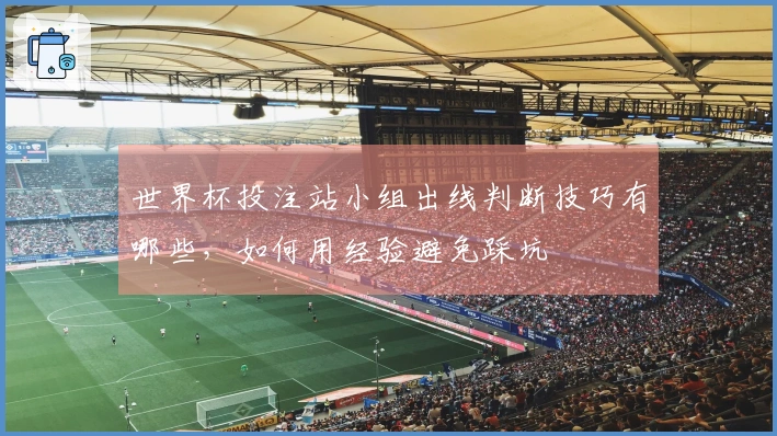 世界杯投注站小组出线判断技巧有哪些，如何用经验避免踩坑
