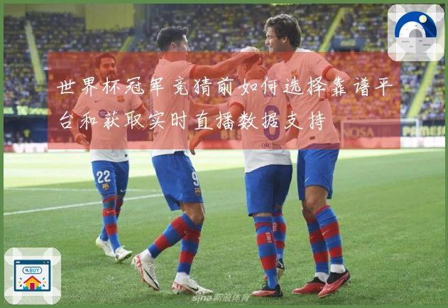 世界杯冠军竞猜前如何选择靠谱平台和获取实时直播数据支持