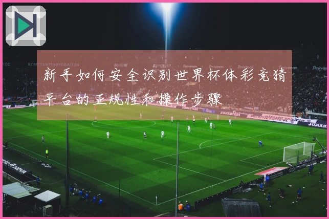 新手如何安全识别世界杯体彩竞猜平台的正规性和操作步骤