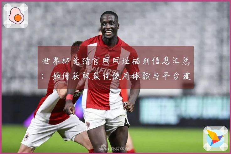 世界杯竞猜官网网址福利信息汇总：如何获取最佳使用体验与平台建议