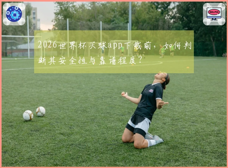 2026世界杯买球app下载前，如何判断其安全性与靠谱程度？