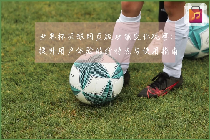 世界杯买球网页版功能变化观察:提升用户体验的新特点与使用指南