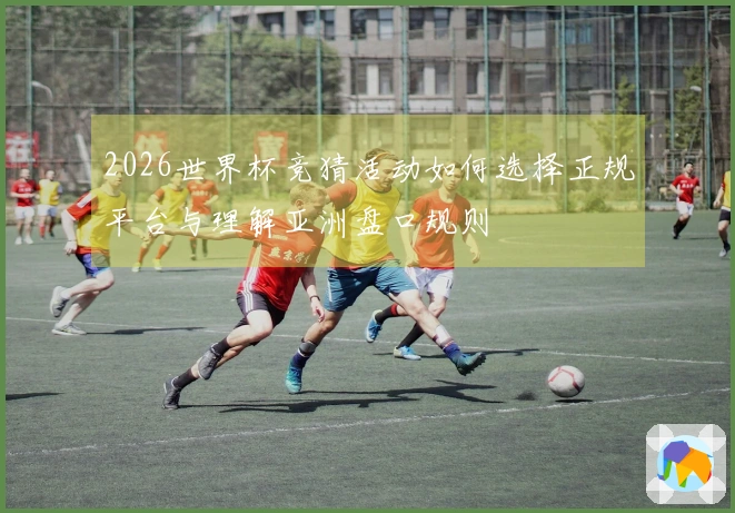 2026世界杯竞猜活动如何选择正规平台与理解亚洲盘口规则