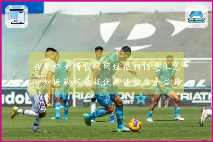 世界杯竞猜官网网址福利信息汇总:如何获取最佳使用体验与平台建议