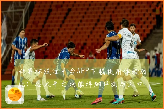 世界杯投注平台APP下载使用体验对比：各大平台功能详细评测与入口指南