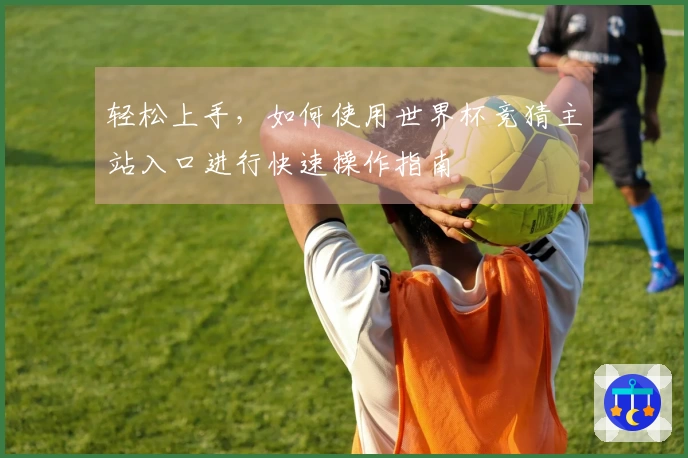 轻松上手,如何使用世界杯竞猜主站入口进行快速操作指南
